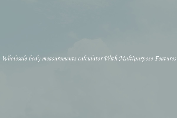 Wholesale body measurements calculator With Multipurpose Features