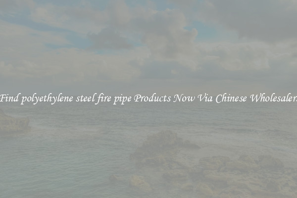 Find polyethylene steel fire pipe Products Now Via Chinese Wholesalers