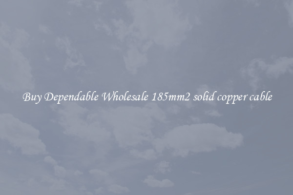 Buy Dependable Wholesale 185mm2 solid copper cable