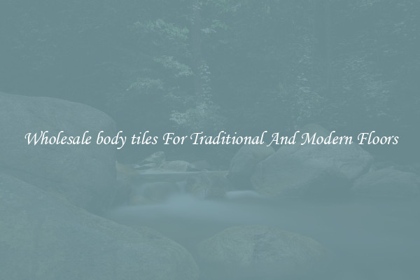Wholesale body tiles For Traditional And Modern Floors