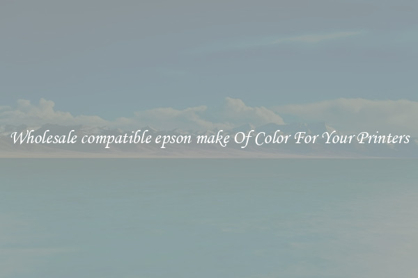 Wholesale compatible epson make Of Color For Your Printers