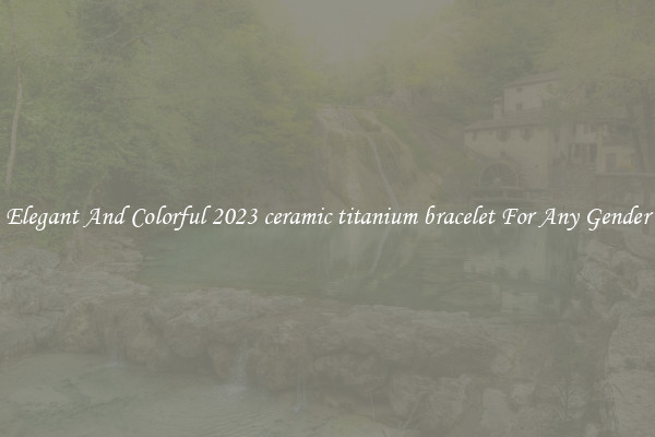 Elegant And Colorful 2023 ceramic titanium bracelet For Any Gender