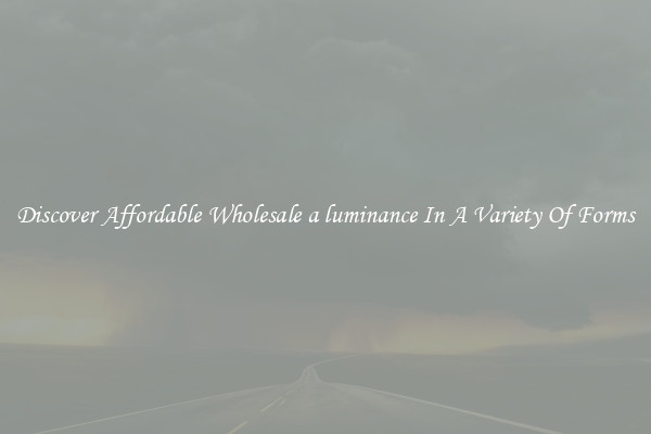 Discover Affordable Wholesale a luminance In A Variety Of Forms