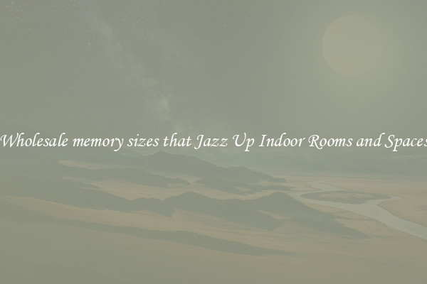 Wholesale memory sizes that Jazz Up Indoor Rooms and Spaces