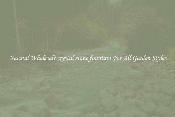 Natural Wholesale crystal stone fountain For All Garden Styles