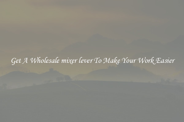 Get A Wholesale mixer lever To Make Your Work Easier