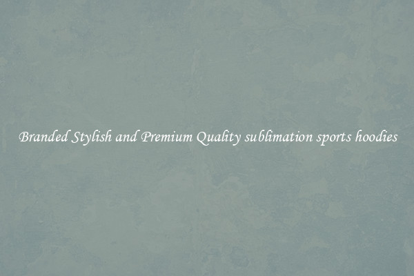 Branded Stylish and Premium Quality sublimation sports hoodies