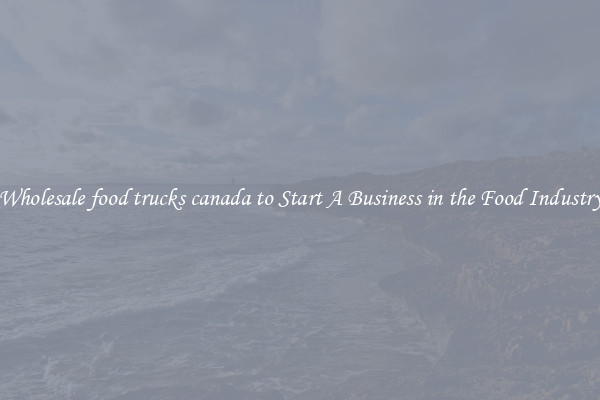 Wholesale food trucks canada to Start A Business in the Food Industry
