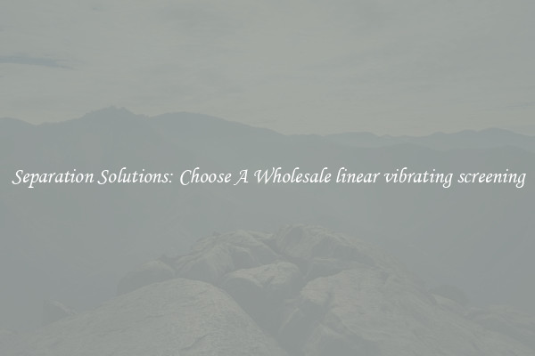 Separation Solutions: Choose A Wholesale linear vibrating screening