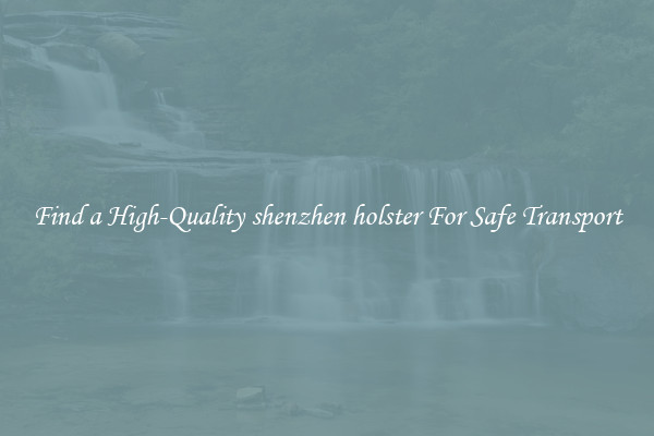 Find a High-Quality shenzhen holster For Safe Transport