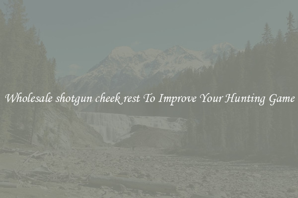 Wholesale shotgun cheek rest To Improve Your Hunting Game