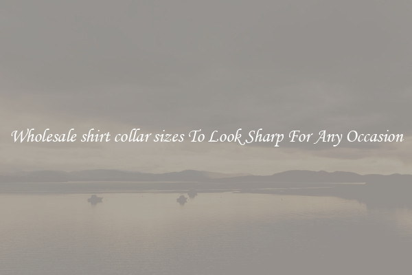 Wholesale shirt collar sizes To Look Sharp For Any Occasion