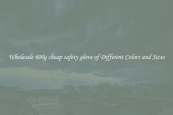 Wholesale 600g cheap safety glove of Different Colors and Sizes
