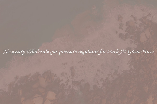 Necessary Wholesale gas pressure regulator for truck At Great Prices