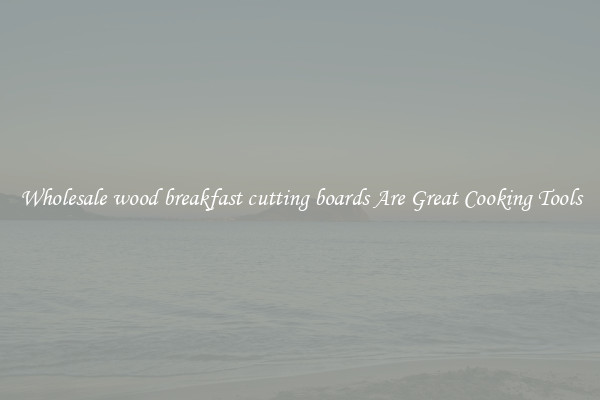 Wholesale wood breakfast cutting boards Are Great Cooking Tools